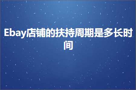 跨境电商知识:Ebay店铺的扶持周期是多长时间+